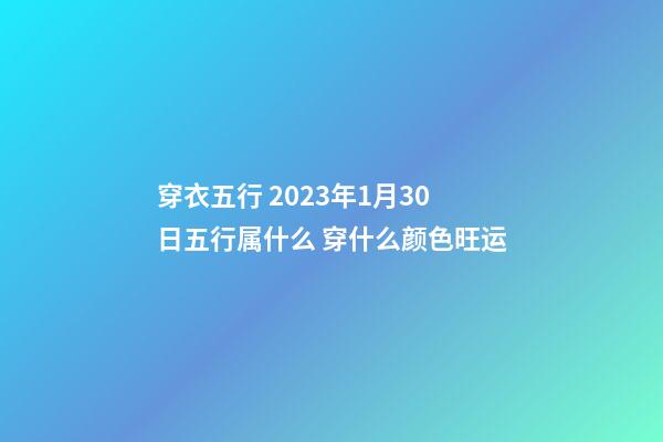 穿衣五行 2023年1月30日五行属什么 穿什么颜色旺运